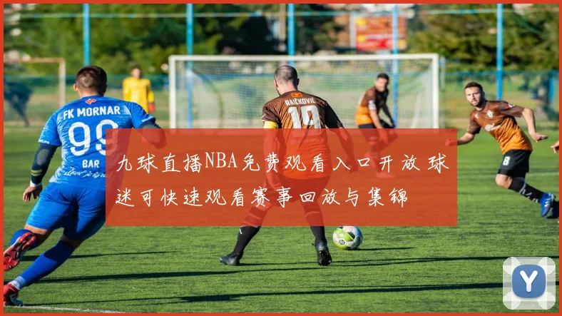 九球直播NBA免费观看入口开放 球迷可快速观看赛事回放与集锦
