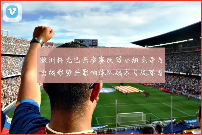 欧洲杯无巴西参赛改写小组竞争与出线形势并影响球队战术与观赛看点