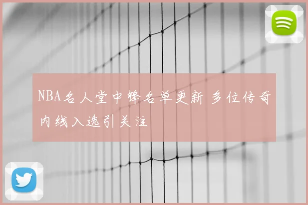 NBA名人堂中锋名单更新 多位传奇内线入选引关注