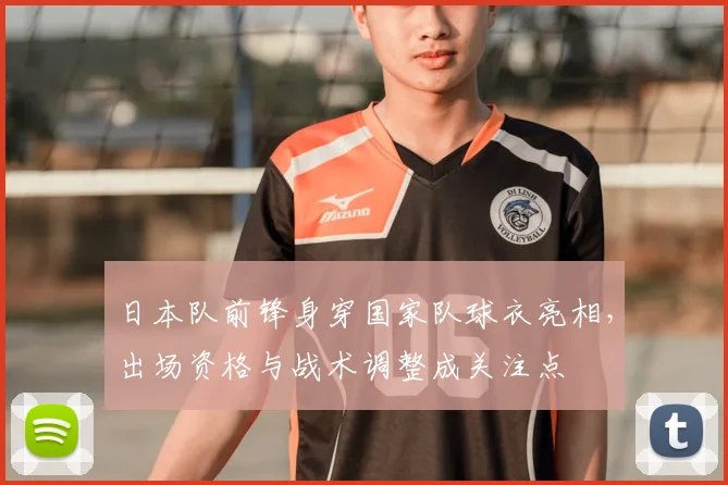 日本队前锋身穿国家队球衣亮相，出场资格与战术调整成关注点