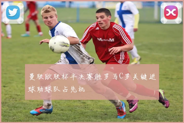 曼联欧联杯半决赛胜罗马C罗关键进球助球队占先机