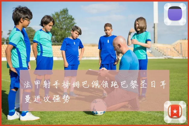 法甲射手榜姆巴佩领跑巴黎圣日耳曼进攻强势