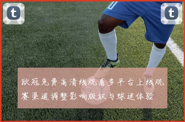 欧冠免费高清线观看多平台上线观赛渠道调整影响版权与球迷体验