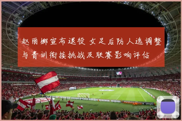 赵丽娜宣布退役 女足后防人选调整与青训衔接挑战及联赛影响评估