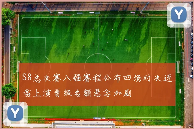 S8总决赛八强赛程公布四场对决连番上演晋级名额悬念加剧