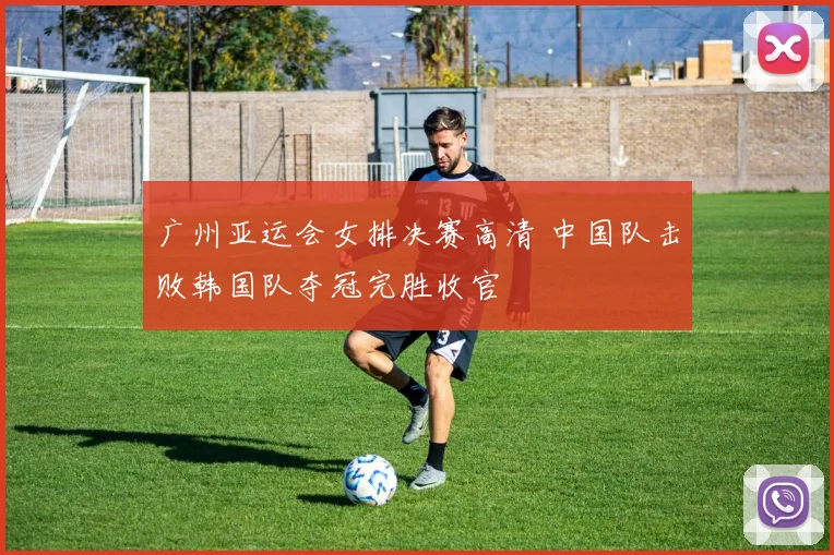 广州亚运会女排决赛高清 中国队击败韩国队夺冠完胜收官