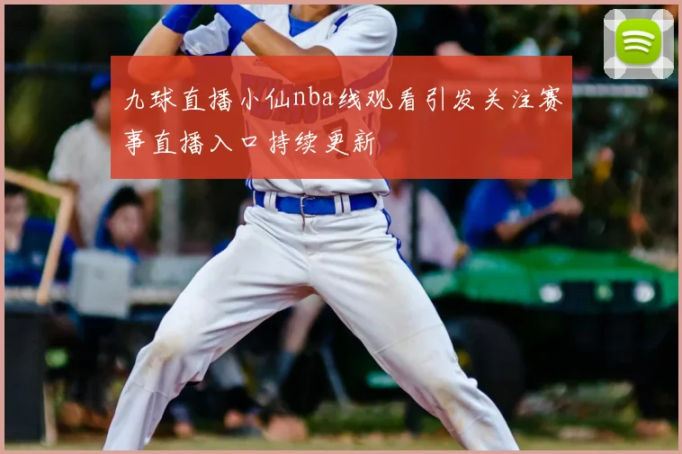 九球直播小仙nba线观看引发关注赛事直播入口持续更新