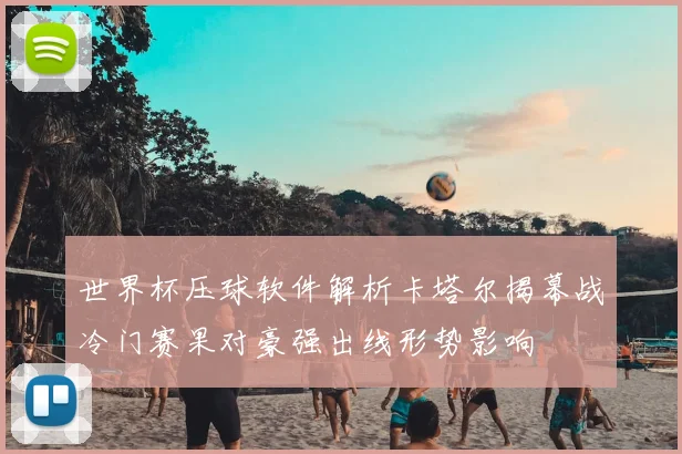 世界杯压球软件解析卡塔尔揭幕战冷门赛果对豪强出线形势影响