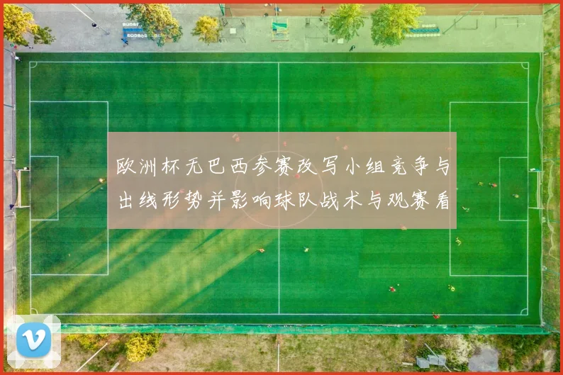 欧洲杯无巴西参赛改写小组竞争与出线形势并影响球队战术与观赛看点