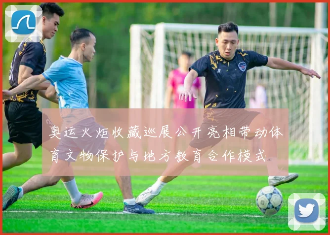 奥运火炬收藏巡展公开亮相带动体育文物保护与地方教育合作模式