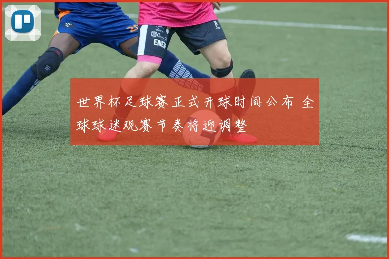世界杯足球赛正式开球时间公布 全球球迷观赛节奏将迎调整