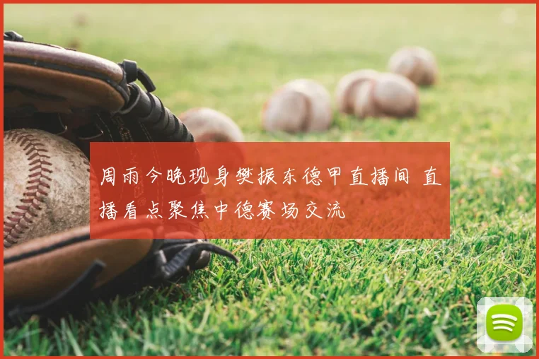 周雨今晚现身樊振东德甲直播间 直播看点聚焦中德赛场交流