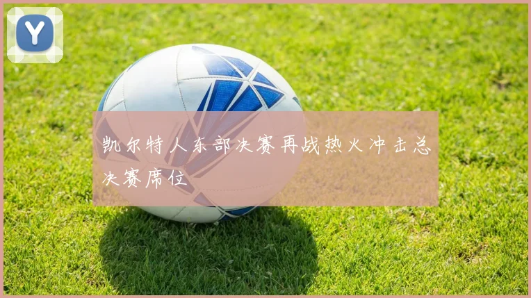 凯尔特人东部决赛再战热火冲击总决赛席位