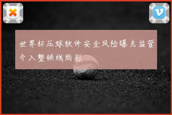 世界杯压球软件安全风险曝光监管介入整顿线购彩