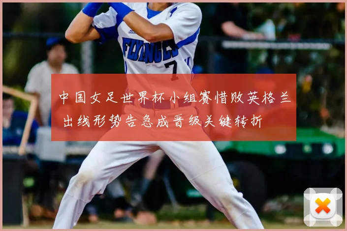 中国女足世界杯小组赛惜败英格兰 出线形势告急成晋级关键转折