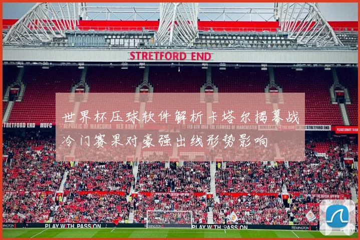 世界杯压球软件解析卡塔尔揭幕战冷门赛果对豪强出线形势影响