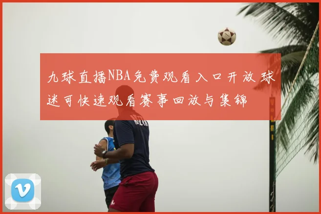 九球直播NBA免费观看入口开放 球迷可快速观看赛事回放与集锦