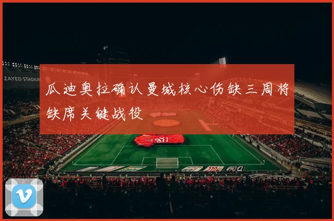 瓜迪奥拉确认曼城核心伤缺三周将缺席关键战役