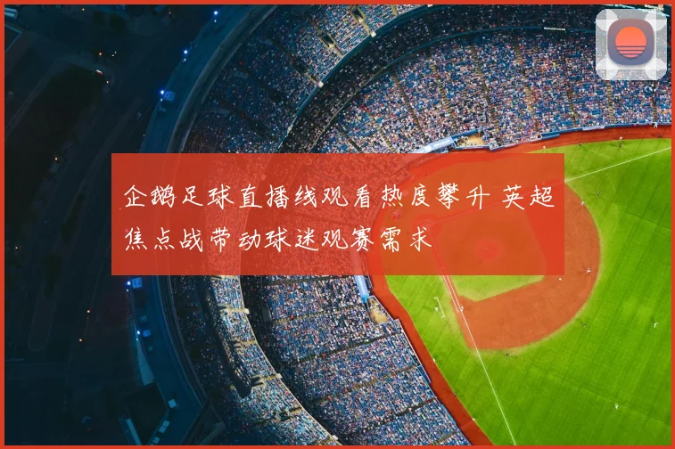 企鹅足球直播线观看热度攀升 英超焦点战带动球迷观赛需求