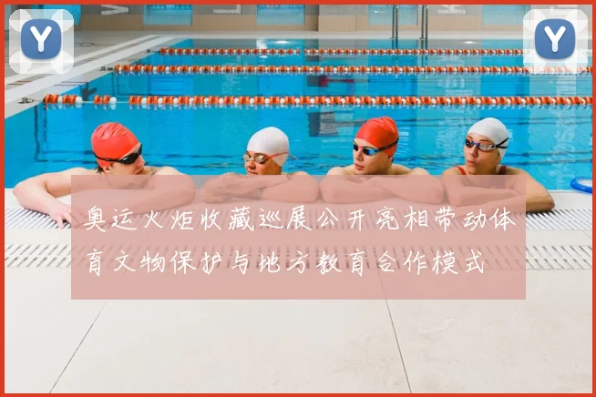 奥运火炬收藏巡展公开亮相带动体育文物保护与地方教育合作模式