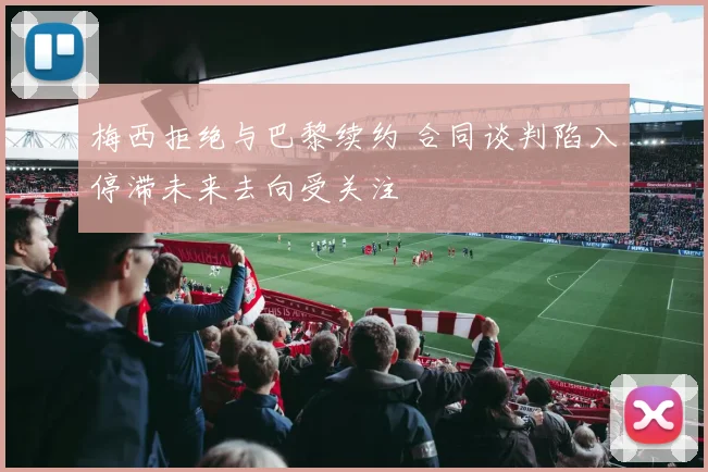 梅西拒绝与巴黎续约 合同谈判陷入停滞未来去向受关注