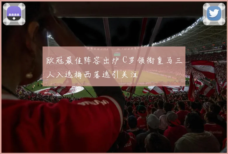 欧冠最佳阵容出炉 C罗领衔皇马三人入选梅西落选引关注