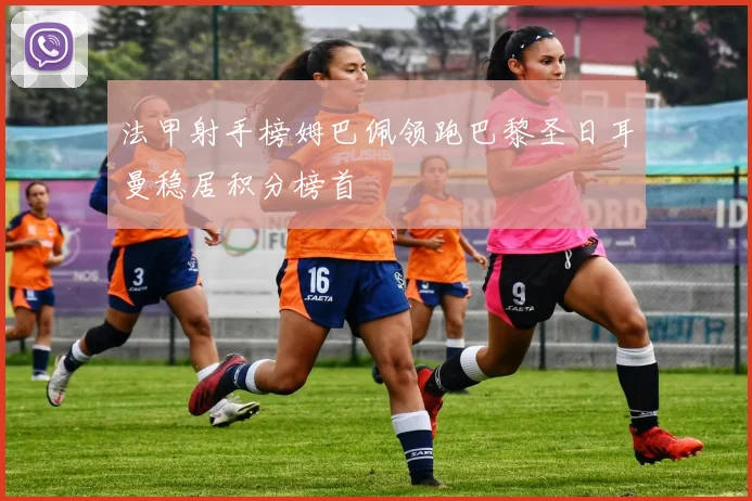 法甲射手榜姆巴佩领跑巴黎圣日耳曼稳居积分榜首