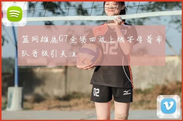 篮网雄鹿G7全场回放上线字母哥率队晋级引关注