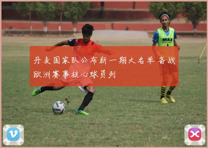 丹麦国家队公布新一期大名单 备战欧洲赛事核心球员列