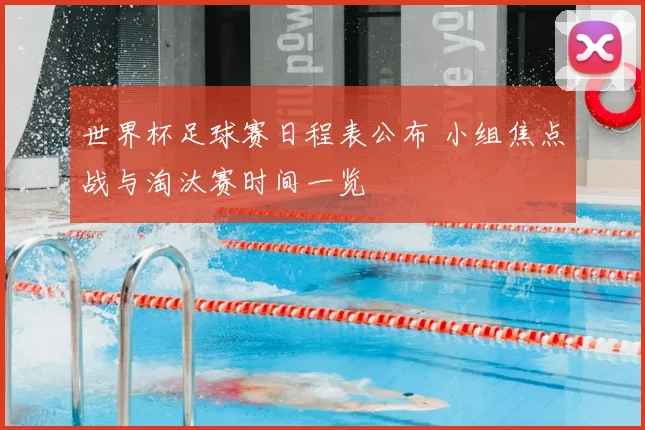 世界杯足球赛日程表公布 小组焦点战与淘汰赛时间一览