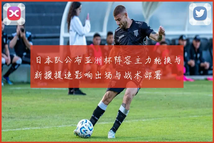 日本队公布亚洲杯阵容主力轮换与新援提速影响出场与战术部署