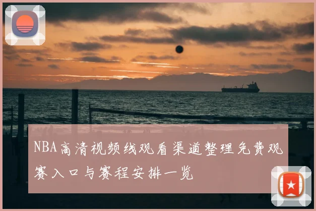 NBA高清视频线观看渠道整理免费观赛入口与赛程安排一览
