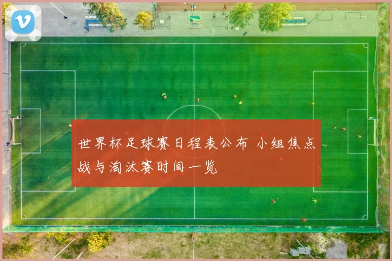 世界杯足球赛日程表公布 小组焦点战与淘汰赛时间一览