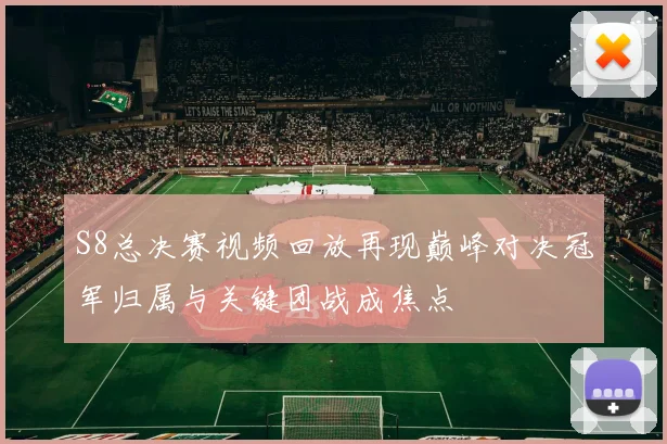 S8总决赛视频回放再现巅峰对决冠军归属与关键团战成焦点