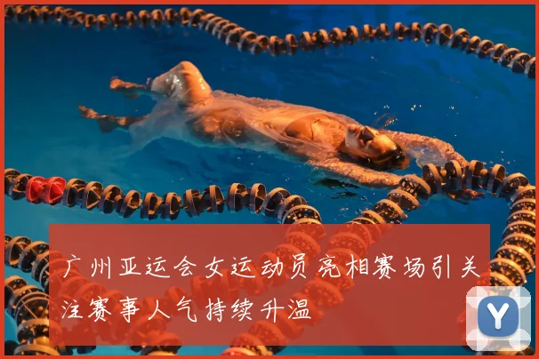 广州亚运会女运动员亮相赛场引关注赛事人气持续升温