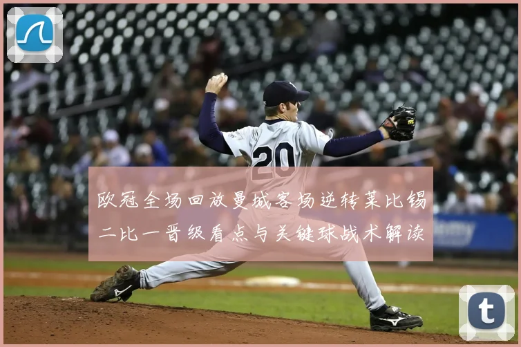 欧冠全场回放曼城客场逆转莱比锡二比一晋级看点与关键球战术解读