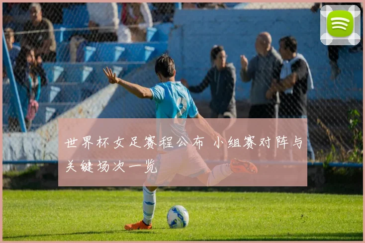 世界杯女足赛程公布 小组赛对阵与关键场次一览