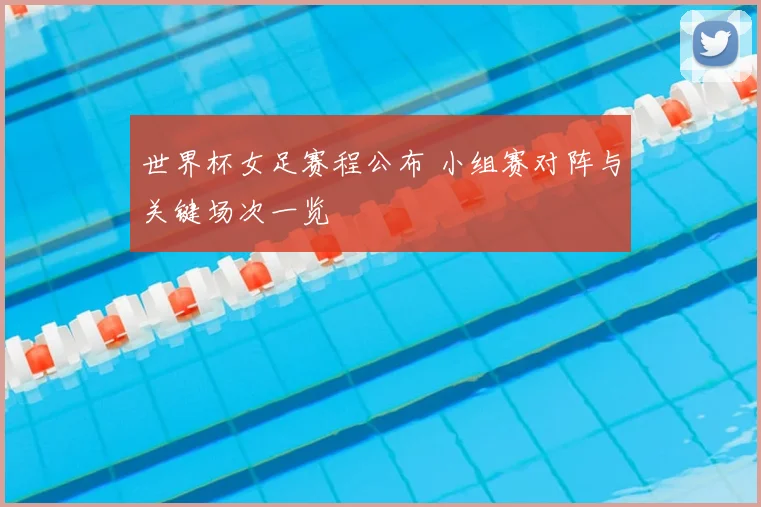 世界杯女足赛程公布 小组赛对阵与关键场次一览