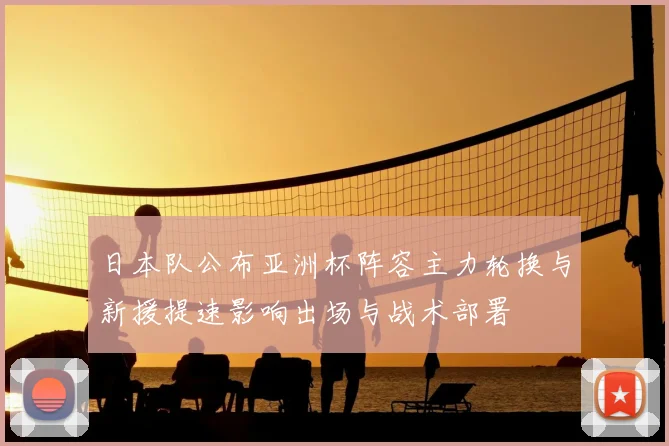 日本队公布亚洲杯阵容主力轮换与新援提速影响出场与战术部署