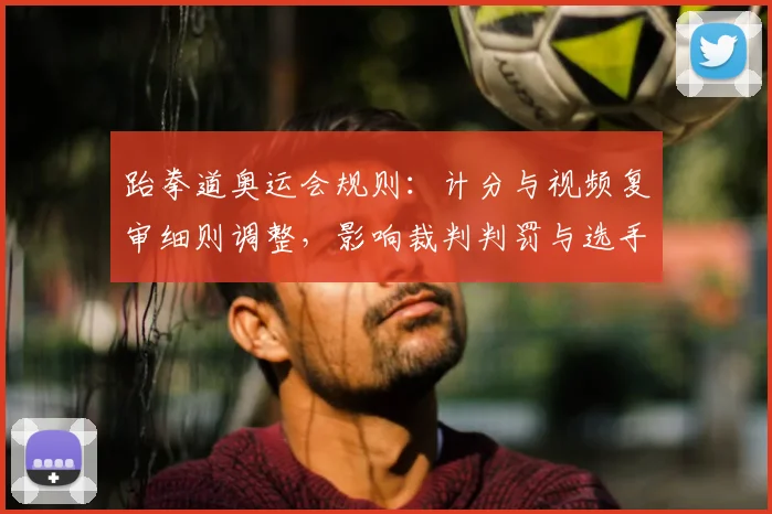 跆拳道奥运会规则：计分与视频复审细则调整，影响裁判判罚与选手备战策略