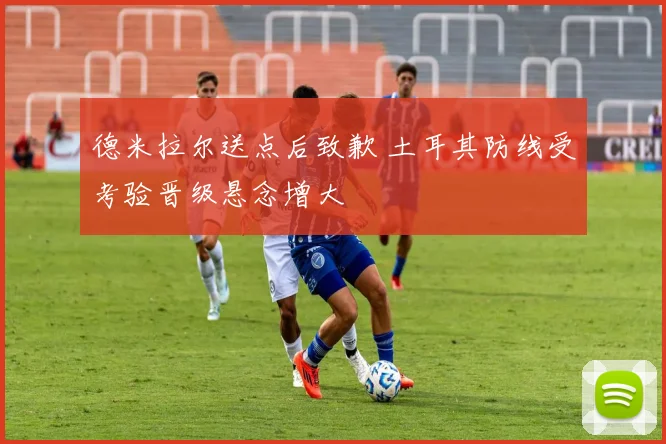 德米拉尔送点后致歉 土耳其防线受考验晋级悬念增大