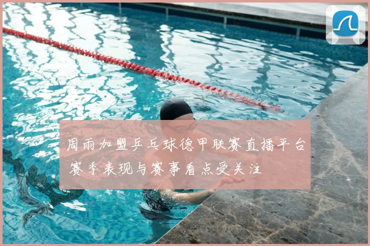 周雨加盟乒乓球德甲联赛直播平台 赛季表现与赛事看点受关注