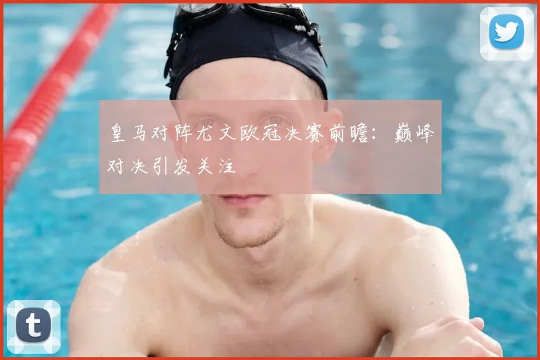 皇马对阵尤文欧冠决赛前瞻:巅峰对决引发关注