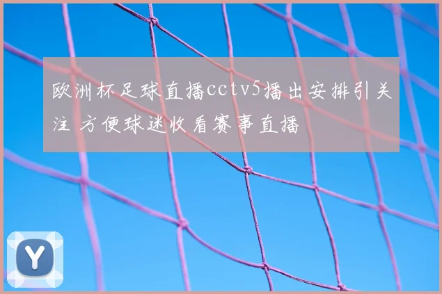欧洲杯足球直播cctv5播出安排引关注 方便球迷收看赛事直播