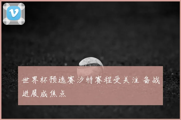 世界杯预选赛沙特赛程受关注 备战进展成焦点