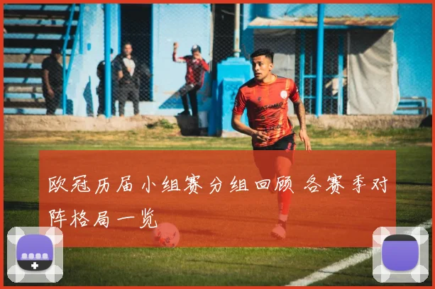 欧冠历届小组赛分组回顾 各赛季对阵格局一览