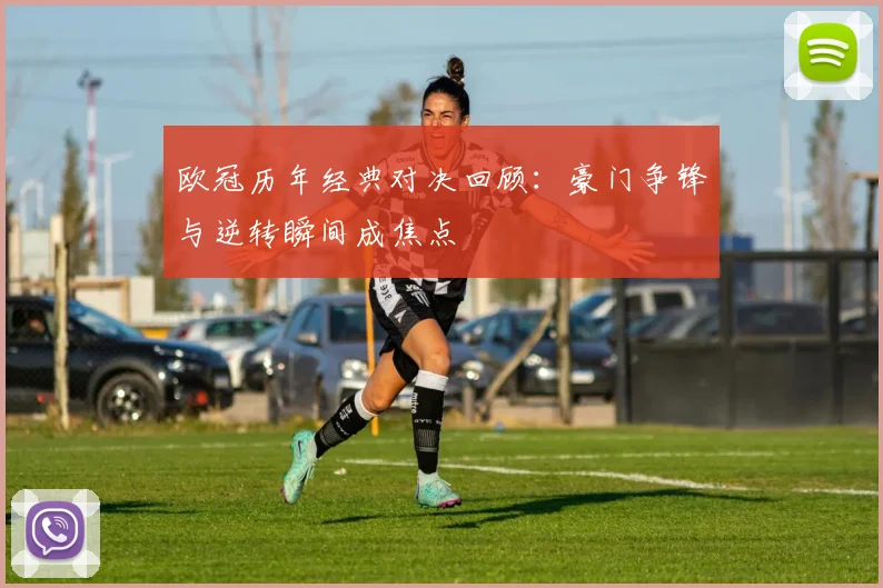 欧冠历年经典对决回顾:豪门争锋与逆转瞬间成焦点
