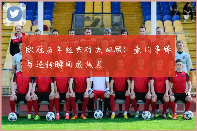 欧冠历年经典对决回顾:豪门争锋与逆转瞬间成焦点